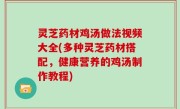 灵芝药材鸡汤做法视频大全(多种灵芝药材搭配，健康营养的鸡汤制作教程)