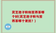 灵芝孢子粉和苦荞茶哪个好(灵芝孢子粉与苦荞茶哪个更优？)
