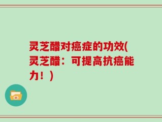 灵芝醋对癌症的功效(灵芝醋：可提高抗癌能力！)