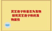 灵艺孢子粉是否为发物 探究灵艺孢子粉的发物属性