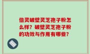 倍灵破壁灵芝孢子粉怎么样？破壁灵芝孢子粉的功效与作用有哪些？