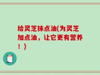 给灵芝抹点油(为灵芝加点油，让它更有营养！)