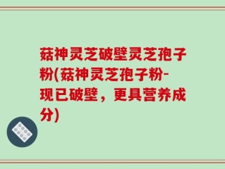 菇神灵芝破壁灵芝孢子粉(菇神灵芝孢子粉-现已破壁，更具营养成分)
