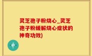 灵芝孢子粉烧心_灵芝孢子粉缓解烧心症状的神奇功效)