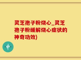 灵芝孢子粉烧心_灵芝孢子粉缓解烧心症状的神奇功效)