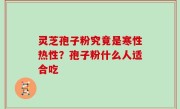 灵芝孢子粉究竟是寒性热性？孢子粉什么人适合吃