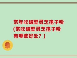 常年吃破壁灵芝孢子粉(常吃破壁灵芝孢子粉有哪些好处？)