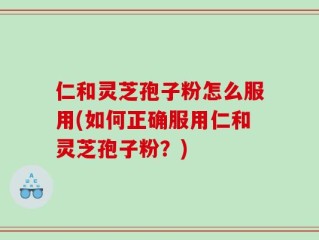 仁和灵芝孢子粉怎么服用(如何正确服用仁和灵芝孢子粉？)