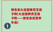 微生态九信堂牌灵芝孢子粉(九信堂牌灵芝孢子粉——微生态高营养补品)