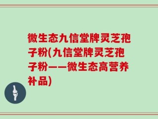 微生态九信堂牌灵芝孢子粉(九信堂牌灵芝孢子粉——微生态高营养补品)