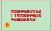 灵芝孢子粉是动物食品？了解灵芝孢子粉的营养价值及使用方法？