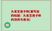九龙芝孢子粉(重写后的标题：九龙芝孢子粉的功效与用法)