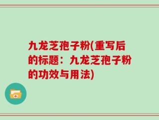九龙芝孢子粉(重写后的标题：九龙芝孢子粉的功效与用法)