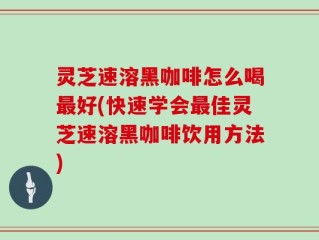 灵芝速溶黑咖啡怎么喝最好(快速学会最佳灵芝速溶黑咖啡饮用方法)