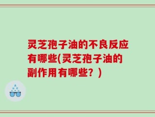 灵芝孢子油的不良反应有哪些(灵芝孢子油的副作用有哪些？)