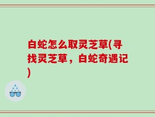 白蛇怎么取灵芝草(寻找灵芝草，白蛇奇遇记)