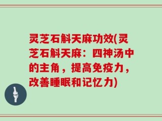 灵芝石斛天麻功效(灵芝石斛天麻：四神汤中的主角，提高免疫力，改善睡眠和记忆力)