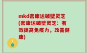 mkd密康达破壁灵芝(密康达破壁灵芝：有效提高免疫力，改善健康)