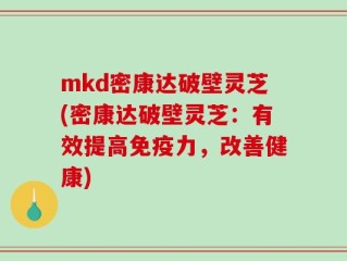 mkd密康达破壁灵芝(密康达破壁灵芝：有效提高免疫力，改善健康)