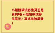 小姐姐采访野生灵芝是真的吗(小姐姐采访野生灵芝？真实性被质疑)