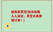 后街卖灵芝(街头街尾人人议论，灵芝大卖激增订单！)