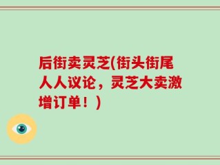 后街卖灵芝(街头街尾人人议论，灵芝大卖激增订单！)