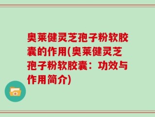 奥莱健灵芝孢子粉软胶囊的作用(奥莱健灵芝孢子粉软胶囊：功效与作用简介)