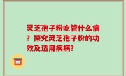 灵芝孢子粉吃管什么病？探究灵芝孢子粉的功效及适用疾病？