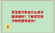 灵芝孢子粉含什么成分越多越好？了解灵芝孢子粉的营养成分？