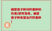 破壁孢子粉对肝囊肿的作用(研究发现，破壁孢子粉有望治疗肝囊肿)
