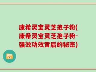 康希灵宝灵芝孢子粉(康希灵宝灵芝孢子粉-强效功效背后的秘密)