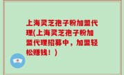 上海灵芝孢子粉加盟代理(上海灵芝孢子粉加盟代理招募中，加盟轻松赚钱！)