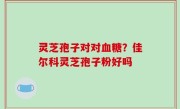 灵芝孢子对对血糖？佳尔科灵芝孢子粉好吗
