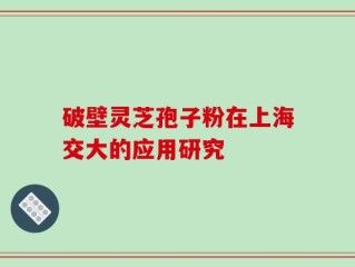 破壁灵芝孢子粉在上海交大的应用研究
