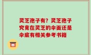 灵芝孢子有？灵芝孢子究竟在灵芝的伞面还是伞底有相关参考书籍
