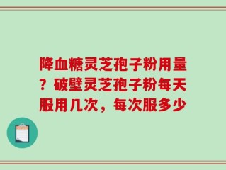 降血糖灵芝孢子粉用量？破壁灵芝孢子粉每天服用几次，每次服多少