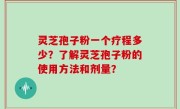 灵芝孢子粉一个疗程多少？了解灵芝孢子粉的使用方法和剂量？