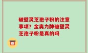 破壁灵芝孢子粉的注意事项？金奥力牌破壁灵芝孢子粉是真的吗
