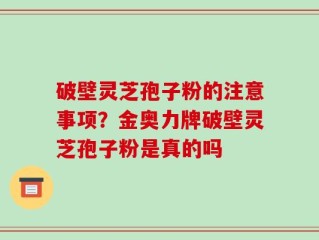 破壁灵芝孢子粉的注意事项？金奥力牌破壁灵芝孢子粉是真的吗