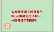 人参灵芝孢子粉是补气的(人参灵芝孢子粉——提升体力的选择)