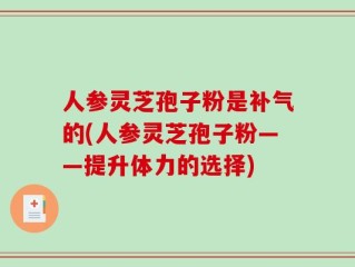 人参灵芝孢子粉是补气的(人参灵芝孢子粉——提升体力的选择)