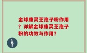 金球康灵芝孢子粉作用？详解金球康灵芝孢子粉的功效与作用？