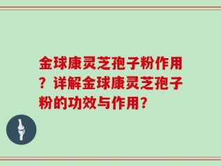 金球康灵芝孢子粉作用？详解金球康灵芝孢子粉的功效与作用？