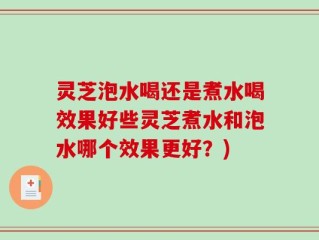 灵芝泡水喝还是煮水喝效果好些灵芝煮水和泡水哪个效果更好？)