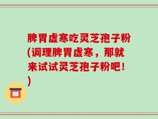 脾胃虚寒吃灵芝孢子粉(调理脾胃虚寒，那就来试试灵芝孢子粉吧！)