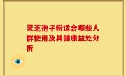 灵芝孢子粉适合哪些人群使用及其健康益处分析