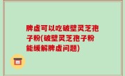 脾虚可以吃破壁灵芝孢子粉(破壁灵芝孢子粉能缓解脾虚问题)