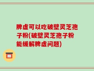 脾虚可以吃破壁灵芝孢子粉(破壁灵芝孢子粉能缓解脾虚问题)