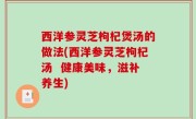 西洋参灵芝枸杞煲汤的做法(西洋参灵芝枸杞汤  健康美味，滋补养生)