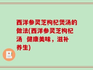 西洋参灵芝枸杞煲汤的做法(西洋参灵芝枸杞汤  健康美味，滋补养生)